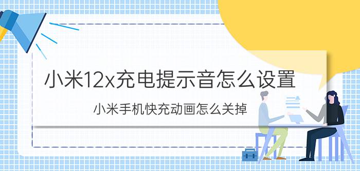 小米12x充电提示音怎么设置 小米手机快充动画怎么关掉？